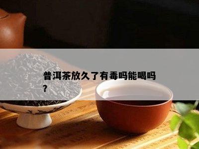 普洱茶放久了有吗能喝吗？