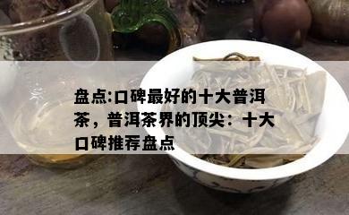 盘点:口碑更好的十大普洱茶，普洱茶界的顶尖：十大口碑推荐盘点