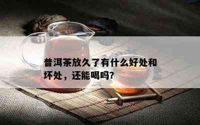 普洱茶放久了有什么好处和坏处，还能喝吗？