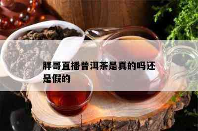 胖哥直播普洱茶是真的吗还是假的