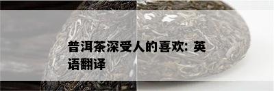 普洱茶深受人的喜欢: 英语翻译