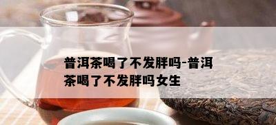 普洱茶喝了不发胖吗-普洱茶喝了不发胖吗女生