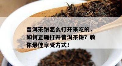 普洱茶饼怎么打开来吃的，如何正确打开普洱茶饼？教你更佳享受方式！