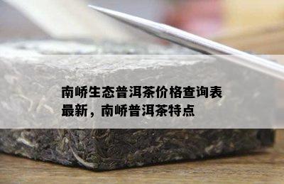 南峤生态普洱茶价格查询表最新，南峤普洱茶特点