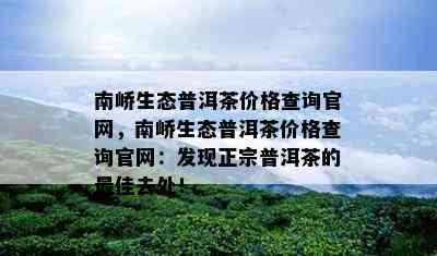 南峤生态普洱茶价格查询官网，南峤生态普洱茶价格查询官网：发现正宗普洱茶的更佳去处！