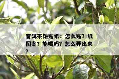 普洱茶饼贴纸：怎么贴？纸图案？能喝吗？怎么弄出来？