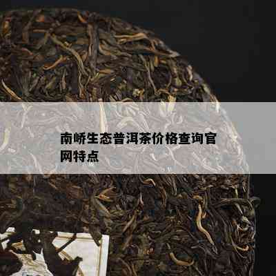 南峤生态普洱茶价格查询官网特点