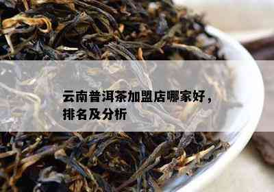 云南普洱茶加盟店哪家好，排名及分析