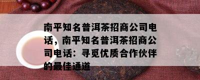 南平知名普洱茶招商公司电话，南平知名普洱茶招商公司电话：寻觅优质合作伙伴的更佳通道