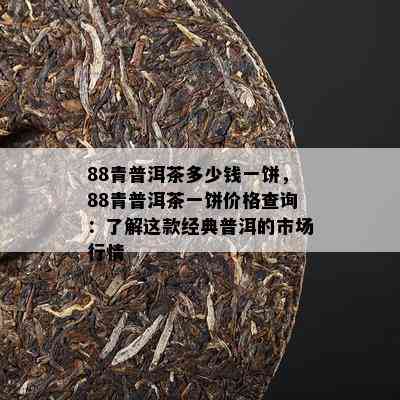 88青普洱茶多少钱一饼，88青普洱茶一饼价格查询：了解这款经典普洱的市场行情