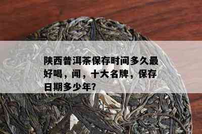 陕西普洱茶保存时间多久更好喝，闻，十大名牌，保存日期多少年？