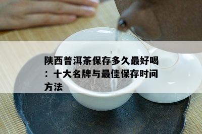 陕西普洱茶保存多久更好喝：十大名牌与更佳保存时间方法