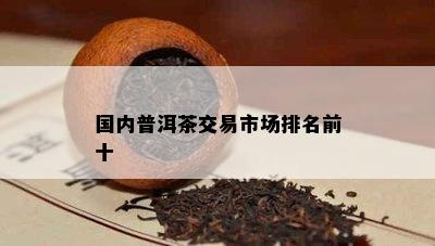 国内普洱茶交易市场排名前十