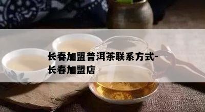 长春加盟普洱茶联系方式-长春加盟店