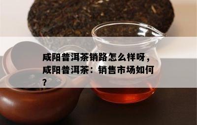 咸阳普洱茶销路怎么样呀，咸阳普洱茶：销售市场如何？