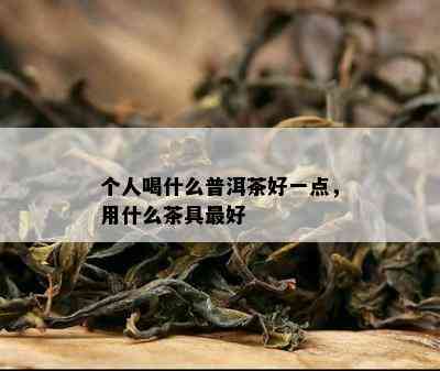 个人喝什么普洱茶好一点，用什么茶具更好