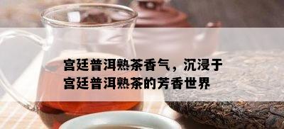 宫廷普洱熟茶香气，沉浸于宫廷普洱熟茶的芳香世界