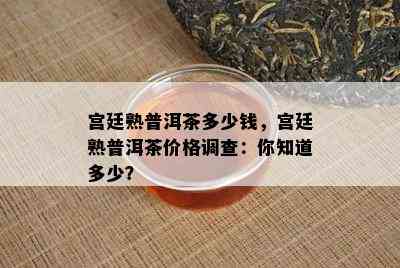 宫廷熟普洱茶多少钱，宫廷熟普洱茶价格调查：你知道多少？