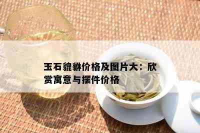 玉石貔貅价格及图片大：欣赏寓意与摆件价格