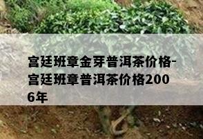 宫廷班章金芽普洱茶价格-宫廷班章普洱茶价格2006年