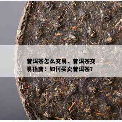 普洱茶怎么交易，普洱茶交易指南：如何买卖普洱茶？