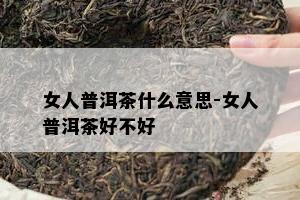 女人普洱茶什么意思-女人普洱茶好不好