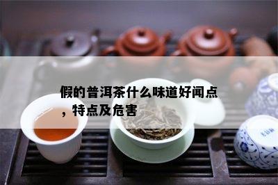 假的普洱茶什么味道好闻点，特点及危害