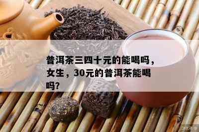 普洱茶三四十元的能喝吗，女生，30元的普洱茶能喝吗？