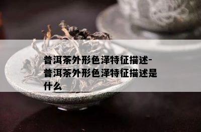 普洱茶外形色泽特征描述-普洱茶外形色泽特征描述是什么