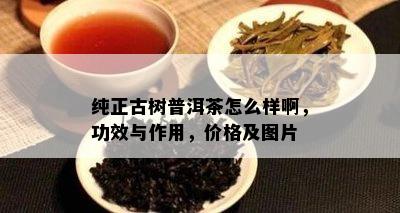 纯正古树普洱茶怎么样啊，功效与作用，价格及图片