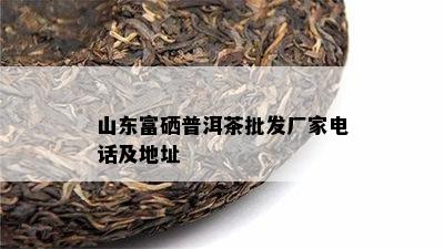 山东富硒普洱茶批发厂家电话及地址