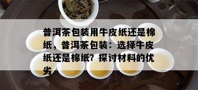 普洱茶包装用牛皮纸还是棉纸，普洱茶包装：选择牛皮纸还是棉纸？探讨材料的优劣