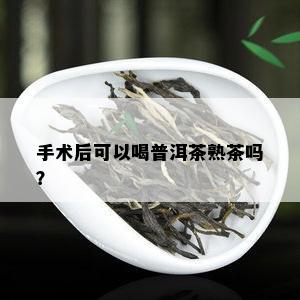 手术后可以喝普洱茶熟茶吗？