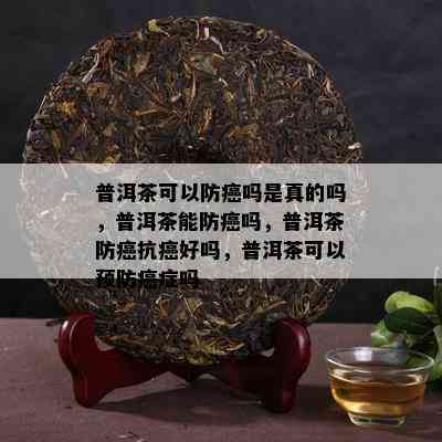 普洱茶可以防癌吗是真的吗，普洱茶能防癌吗，普洱茶防癌抗癌好吗，普洱茶可以预防癌症吗