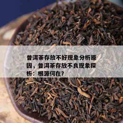 普洱茶存放不好现象分析原因，普洱茶存放不良现象探析：根源何在？