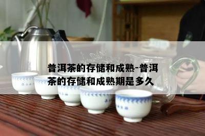 普洱茶的存储和成熟-普洱茶的存储和成熟期是多久