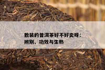 散装的普洱茶好不好卖呀：辨别、功效与生熟