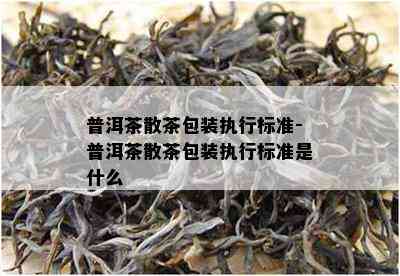 普洱茶散茶包装执行标准-普洱茶散茶包装执行标准是什么