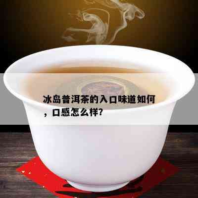 冰岛普洱茶的入口味道如何，口感怎么样？