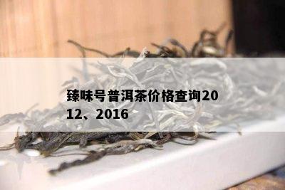 臻味号普洱茶价格查询2012、2016