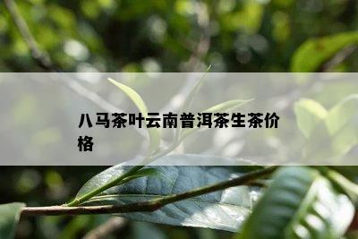 八马茶叶云南普洱茶生茶价格