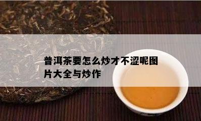 普洱茶要怎么炒才不涩呢图片大全与炒作