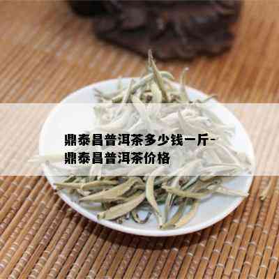 鼎泰昌普洱茶多少钱一斤-鼎泰昌普洱茶价格