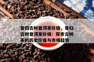 昔归古树普洱茶价格，昔归古树普洱茶价格：探索古树茶的历史价值与市场趋势