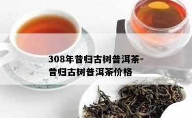 308年昔归古树普洱茶-昔归古树普洱茶价格