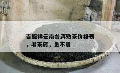 吉盛祥云南普洱熟茶价格表，老茶砖，贵不贵