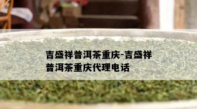 吉盛祥普洱茶重庆-吉盛祥普洱茶重庆代理电话