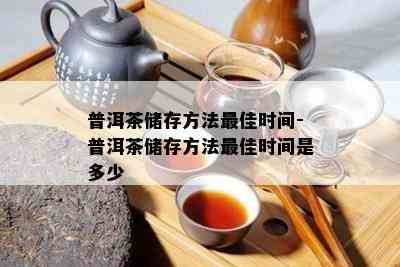 普洱茶储存方法更佳时间-普洱茶储存方法更佳时间是多少