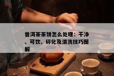 普洱茶茶饼怎么处理：干净、可饮、碎化及清洗技巧图解