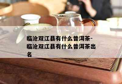 临沧双江县有什么普洱茶-临沧双江县有什么普洱茶出名